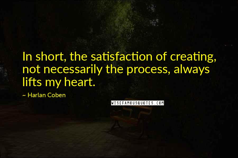 Harlan Coben Quotes: In short, the satisfaction of creating, not necessarily the process, always lifts my heart.