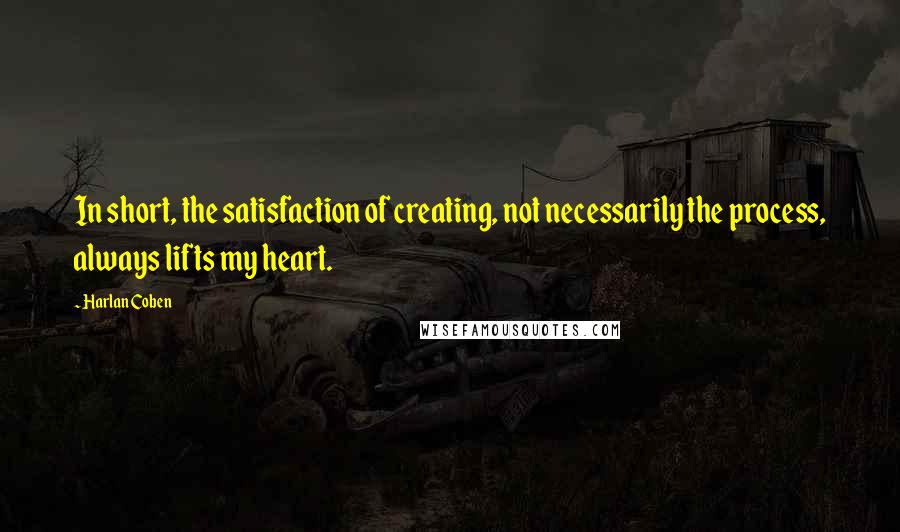 Harlan Coben Quotes: In short, the satisfaction of creating, not necessarily the process, always lifts my heart.