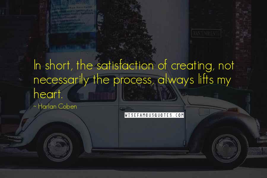 Harlan Coben Quotes: In short, the satisfaction of creating, not necessarily the process, always lifts my heart.