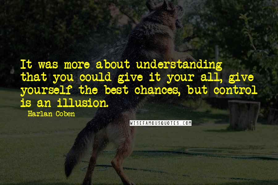 Harlan Coben Quotes: It was more about understanding that you could give it your all, give yourself the best chances, but control is an illusion.