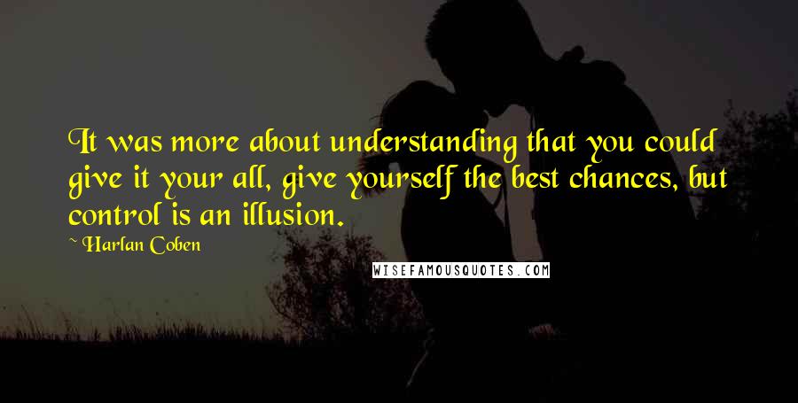 Harlan Coben Quotes: It was more about understanding that you could give it your all, give yourself the best chances, but control is an illusion.