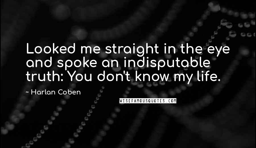 Harlan Coben Quotes: Looked me straight in the eye and spoke an indisputable truth: You don't know my life.