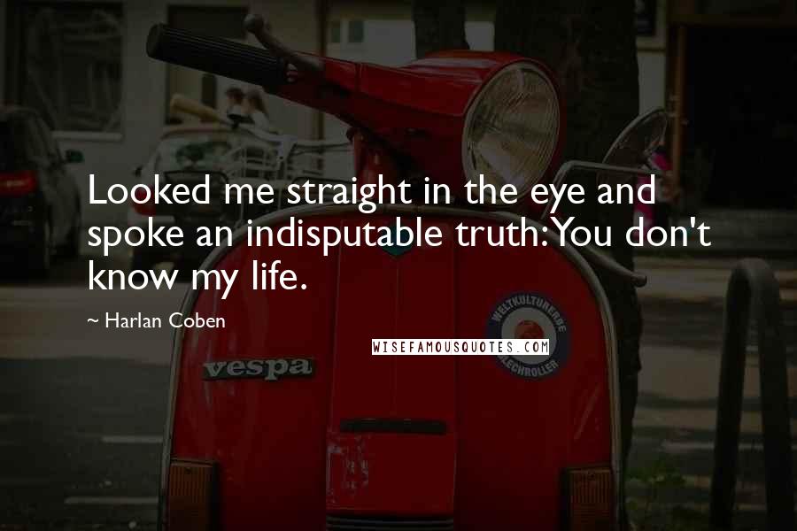 Harlan Coben Quotes: Looked me straight in the eye and spoke an indisputable truth: You don't know my life.