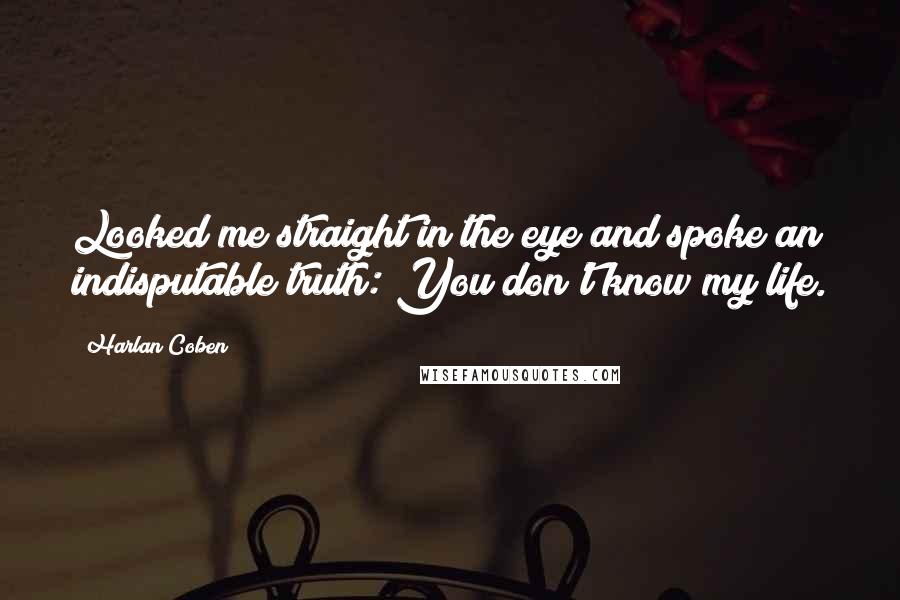 Harlan Coben Quotes: Looked me straight in the eye and spoke an indisputable truth: You don't know my life.