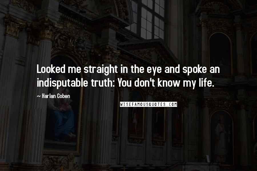 Harlan Coben Quotes: Looked me straight in the eye and spoke an indisputable truth: You don't know my life.