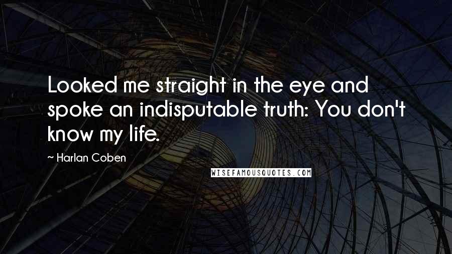 Harlan Coben Quotes: Looked me straight in the eye and spoke an indisputable truth: You don't know my life.