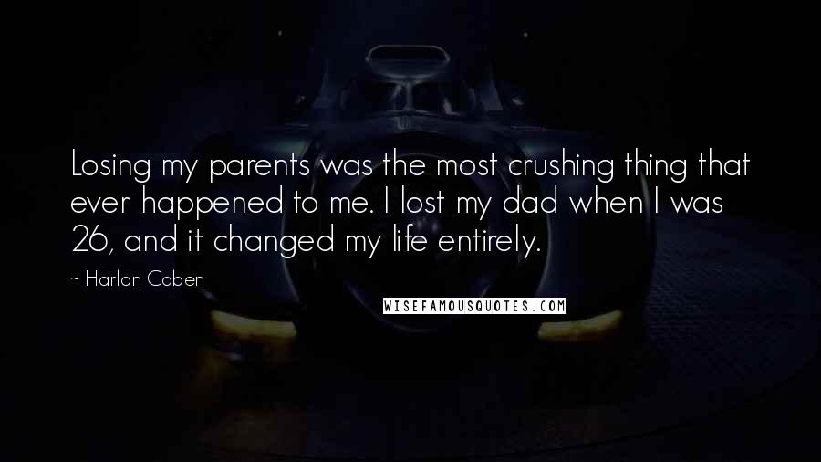 Harlan Coben Quotes: Losing my parents was the most crushing thing that ever happened to me. I lost my dad when I was 26, and it changed my life entirely.