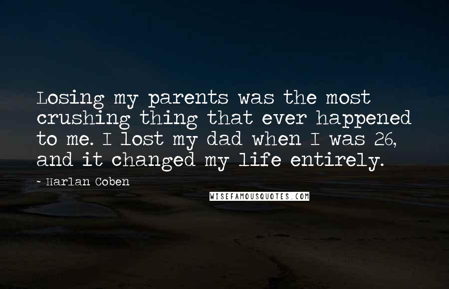 Harlan Coben Quotes: Losing my parents was the most crushing thing that ever happened to me. I lost my dad when I was 26, and it changed my life entirely.