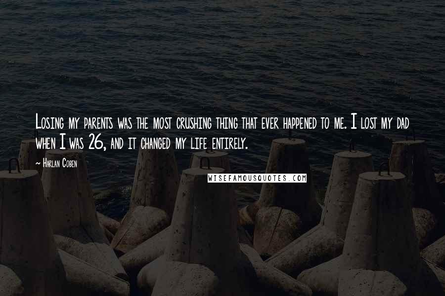 Harlan Coben Quotes: Losing my parents was the most crushing thing that ever happened to me. I lost my dad when I was 26, and it changed my life entirely.