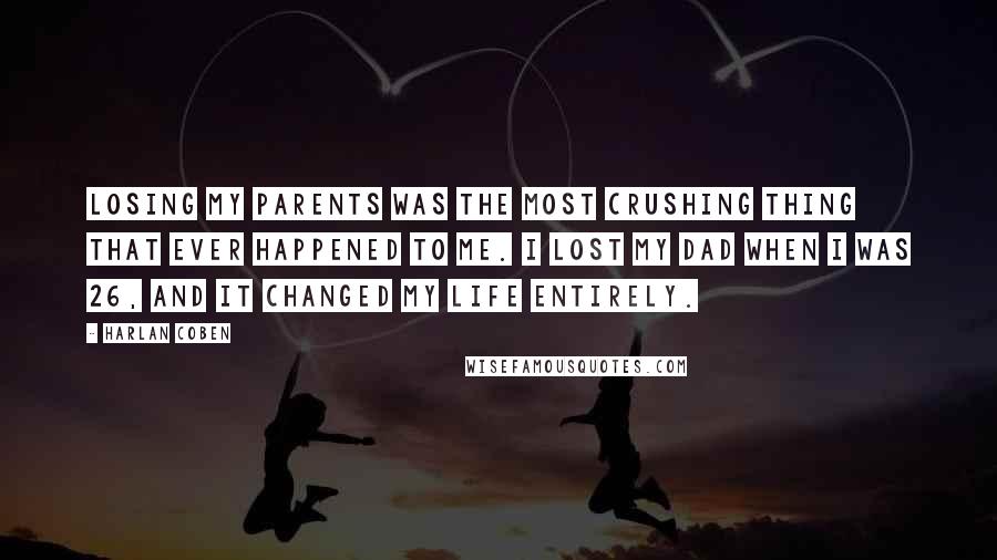 Harlan Coben Quotes: Losing my parents was the most crushing thing that ever happened to me. I lost my dad when I was 26, and it changed my life entirely.