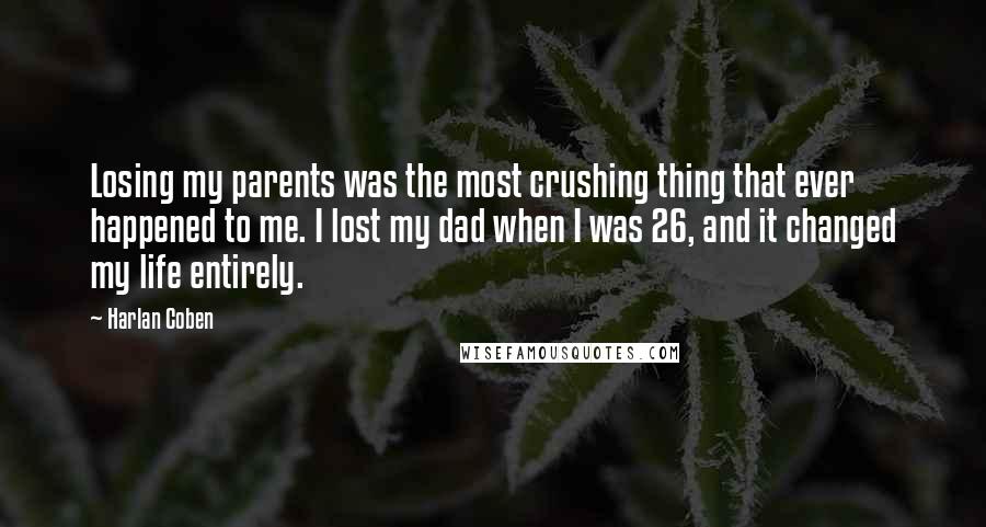 Harlan Coben Quotes: Losing my parents was the most crushing thing that ever happened to me. I lost my dad when I was 26, and it changed my life entirely.