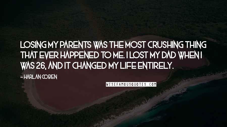 Harlan Coben Quotes: Losing my parents was the most crushing thing that ever happened to me. I lost my dad when I was 26, and it changed my life entirely.