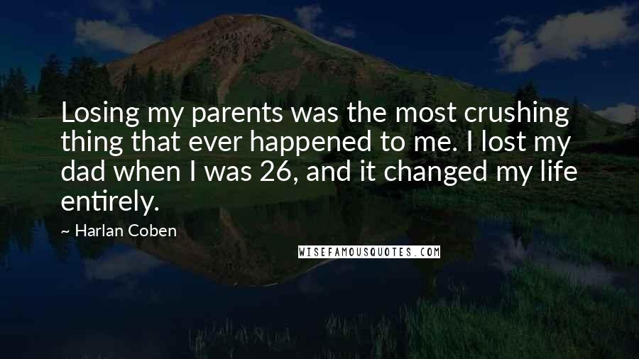 Harlan Coben Quotes: Losing my parents was the most crushing thing that ever happened to me. I lost my dad when I was 26, and it changed my life entirely.