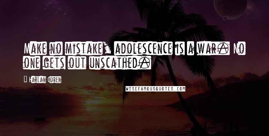 Harlan Coben Quotes: Make no mistake, adolescence is a war. No one gets out unscathed.