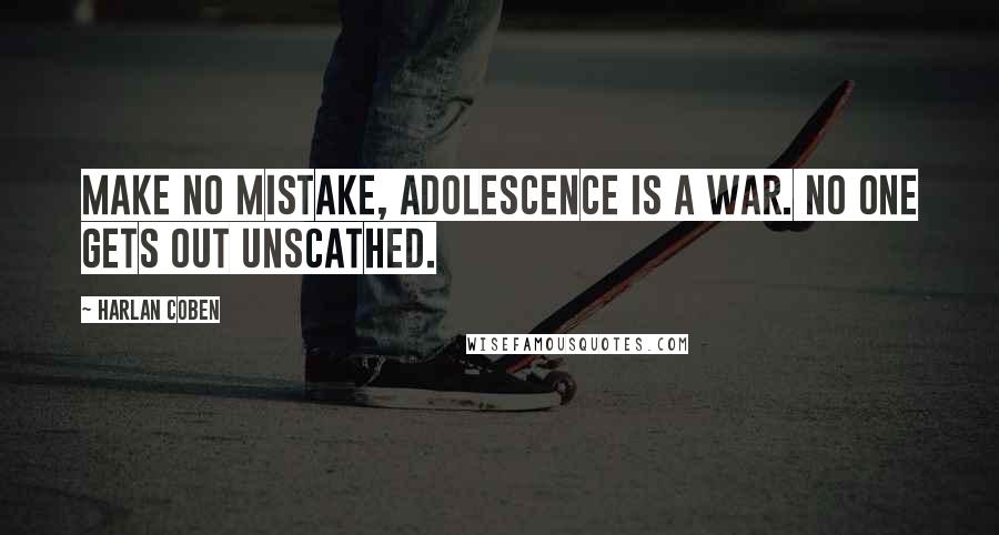 Harlan Coben Quotes: Make no mistake, adolescence is a war. No one gets out unscathed.