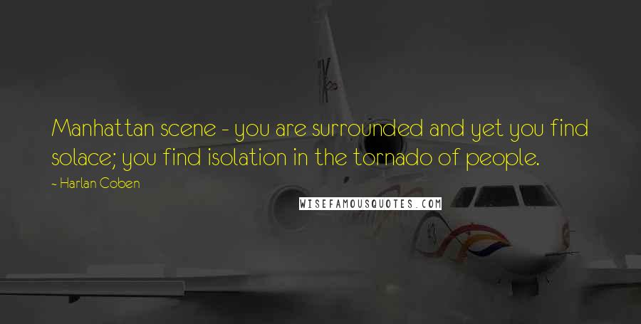 Harlan Coben Quotes: Manhattan scene - you are surrounded and yet you find solace; you find isolation in the tornado of people.