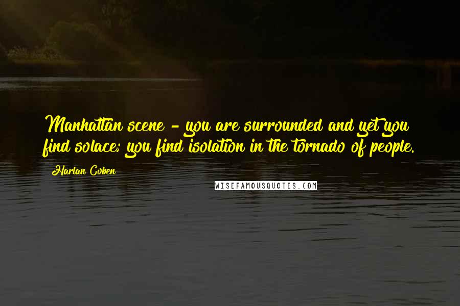 Harlan Coben Quotes: Manhattan scene - you are surrounded and yet you find solace; you find isolation in the tornado of people.