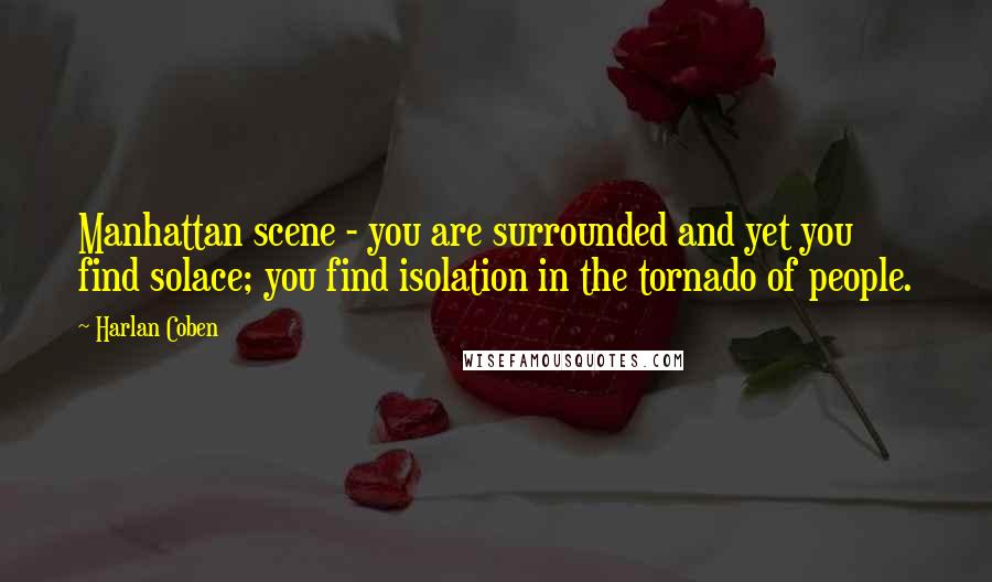 Harlan Coben Quotes: Manhattan scene - you are surrounded and yet you find solace; you find isolation in the tornado of people.
