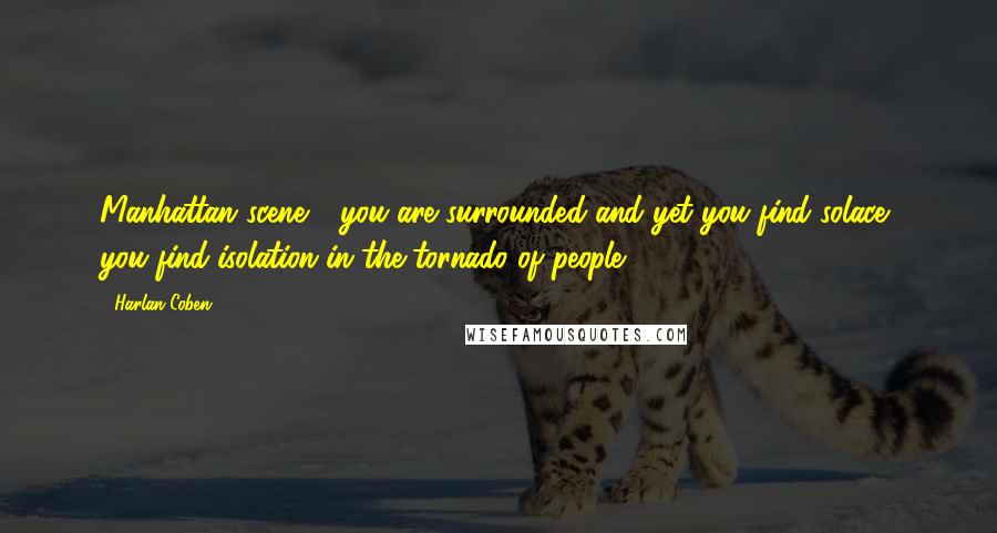 Harlan Coben Quotes: Manhattan scene - you are surrounded and yet you find solace; you find isolation in the tornado of people.