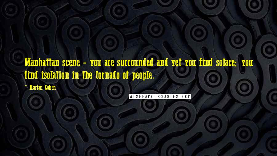 Harlan Coben Quotes: Manhattan scene - you are surrounded and yet you find solace; you find isolation in the tornado of people.