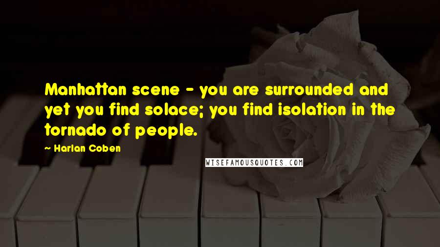 Harlan Coben Quotes: Manhattan scene - you are surrounded and yet you find solace; you find isolation in the tornado of people.