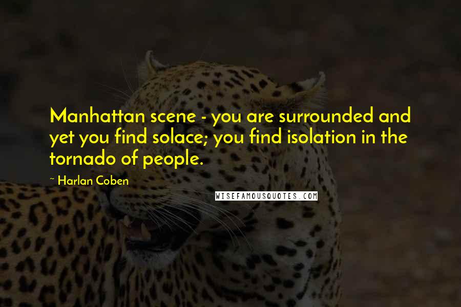 Harlan Coben Quotes: Manhattan scene - you are surrounded and yet you find solace; you find isolation in the tornado of people.