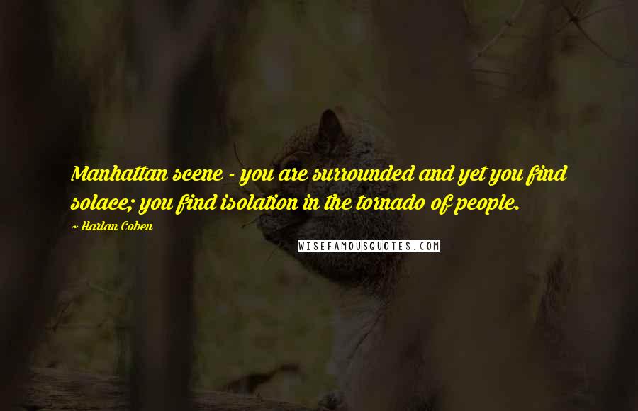 Harlan Coben Quotes: Manhattan scene - you are surrounded and yet you find solace; you find isolation in the tornado of people.