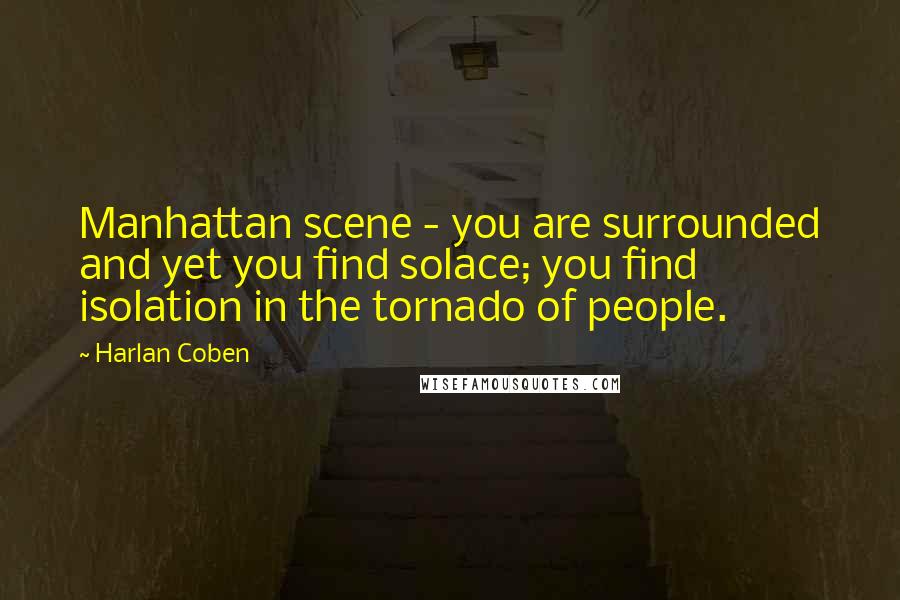 Harlan Coben Quotes: Manhattan scene - you are surrounded and yet you find solace; you find isolation in the tornado of people.