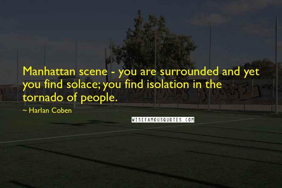 Harlan Coben Quotes: Manhattan scene - you are surrounded and yet you find solace; you find isolation in the tornado of people.