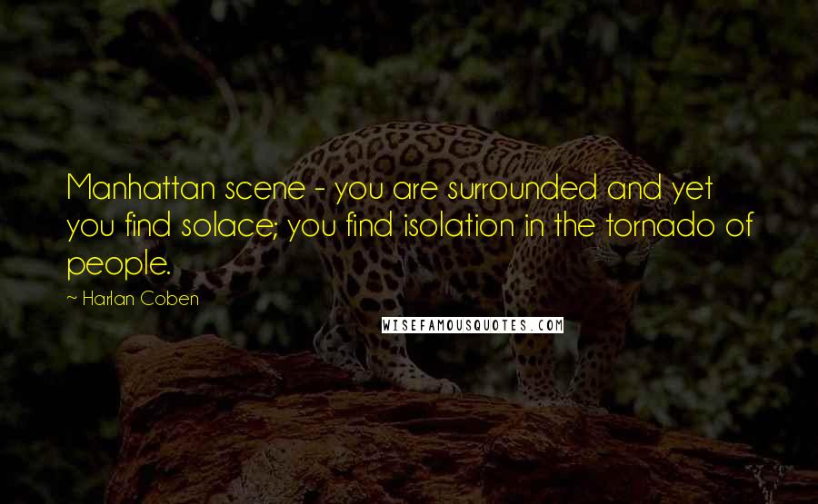Harlan Coben Quotes: Manhattan scene - you are surrounded and yet you find solace; you find isolation in the tornado of people.