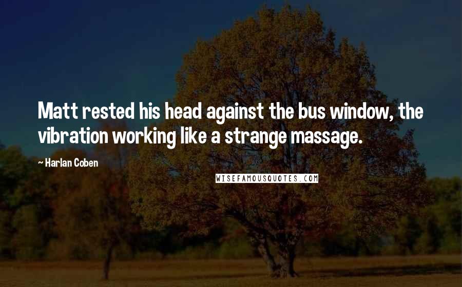 Harlan Coben Quotes: Matt rested his head against the bus window, the vibration working like a strange massage.