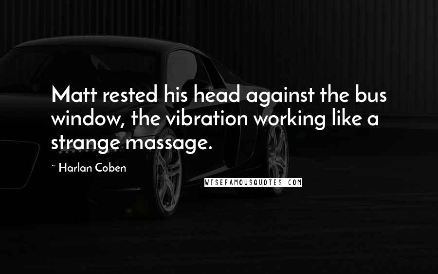 Harlan Coben Quotes: Matt rested his head against the bus window, the vibration working like a strange massage.