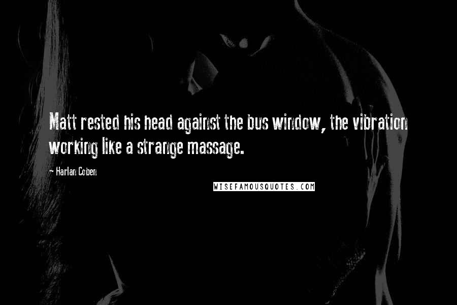Harlan Coben Quotes: Matt rested his head against the bus window, the vibration working like a strange massage.