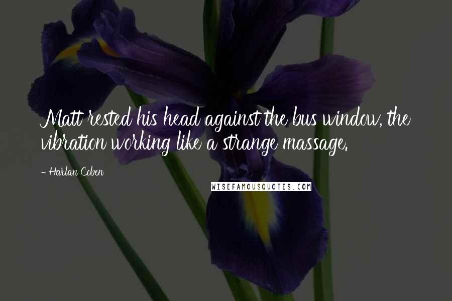 Harlan Coben Quotes: Matt rested his head against the bus window, the vibration working like a strange massage.