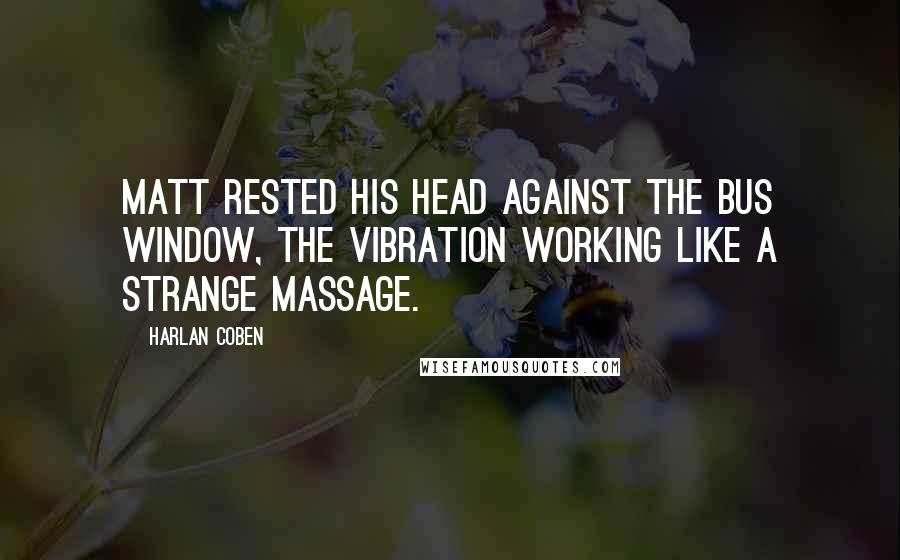 Harlan Coben Quotes: Matt rested his head against the bus window, the vibration working like a strange massage.