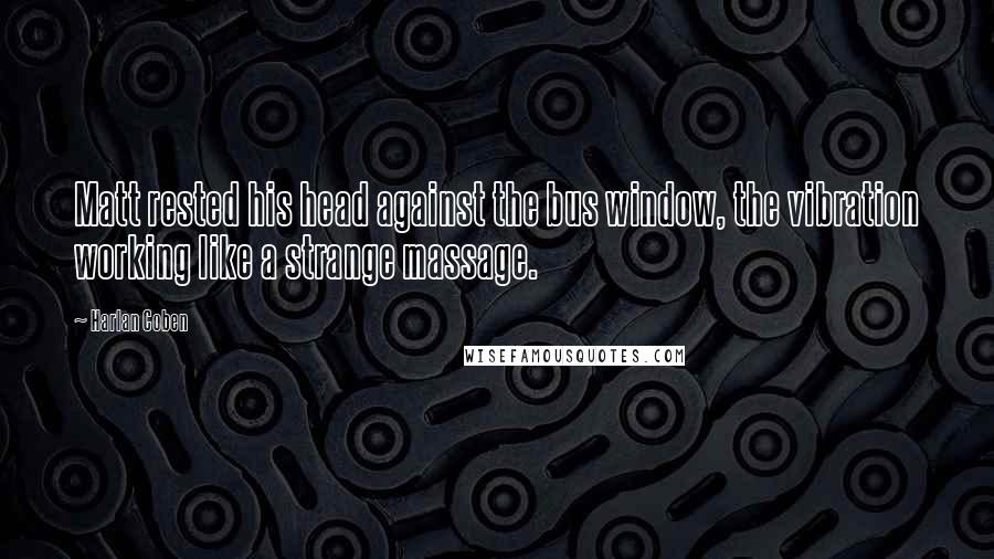 Harlan Coben Quotes: Matt rested his head against the bus window, the vibration working like a strange massage.
