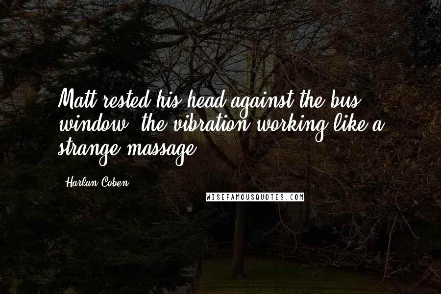 Harlan Coben Quotes: Matt rested his head against the bus window, the vibration working like a strange massage.