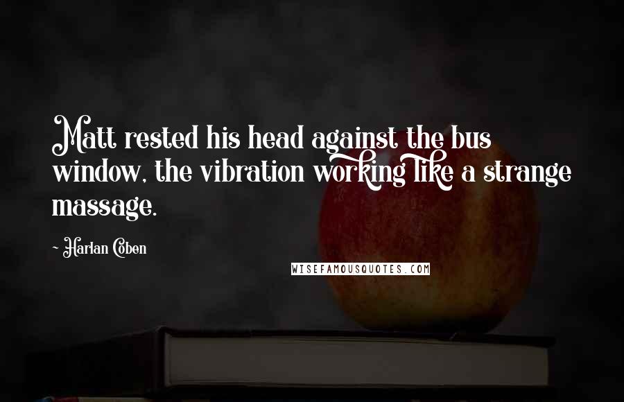 Harlan Coben Quotes: Matt rested his head against the bus window, the vibration working like a strange massage.