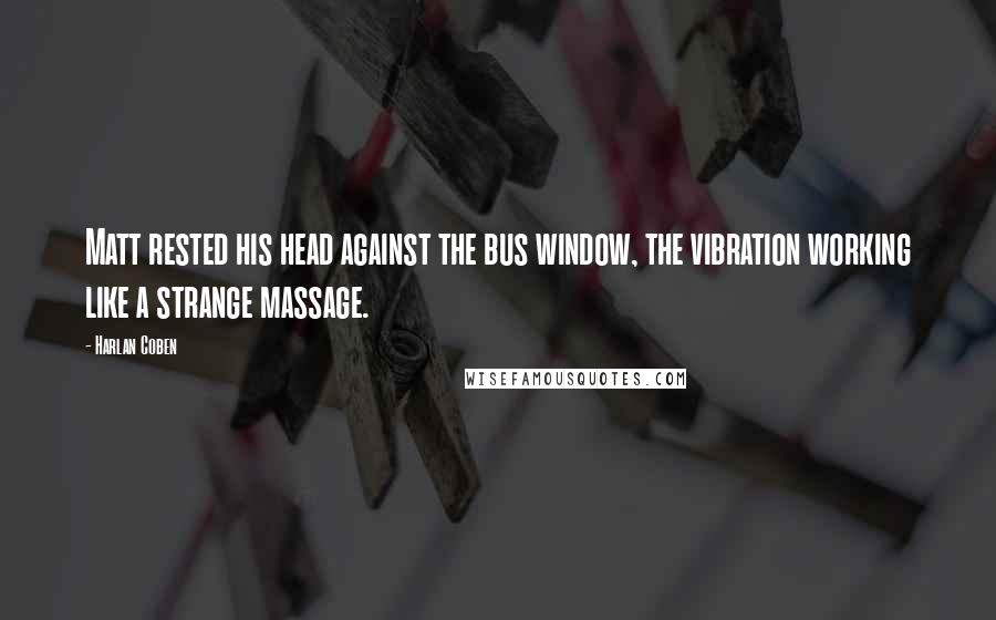 Harlan Coben Quotes: Matt rested his head against the bus window, the vibration working like a strange massage.