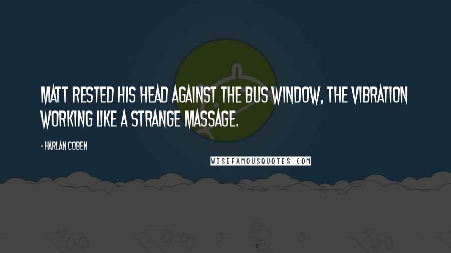Harlan Coben Quotes: Matt rested his head against the bus window, the vibration working like a strange massage.