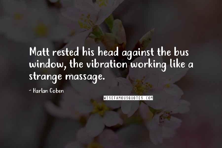 Harlan Coben Quotes: Matt rested his head against the bus window, the vibration working like a strange massage.