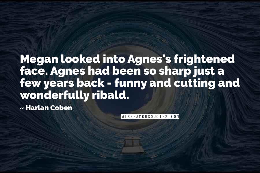 Harlan Coben Quotes: Megan looked into Agnes's frightened face. Agnes had been so sharp just a few years back - funny and cutting and wonderfully ribald.