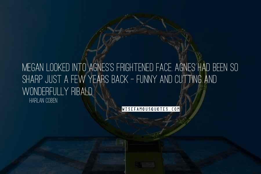 Harlan Coben Quotes: Megan looked into Agnes's frightened face. Agnes had been so sharp just a few years back - funny and cutting and wonderfully ribald.