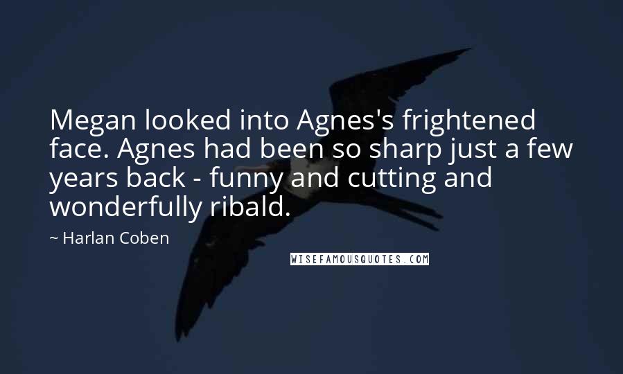 Harlan Coben Quotes: Megan looked into Agnes's frightened face. Agnes had been so sharp just a few years back - funny and cutting and wonderfully ribald.