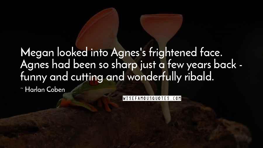 Harlan Coben Quotes: Megan looked into Agnes's frightened face. Agnes had been so sharp just a few years back - funny and cutting and wonderfully ribald.