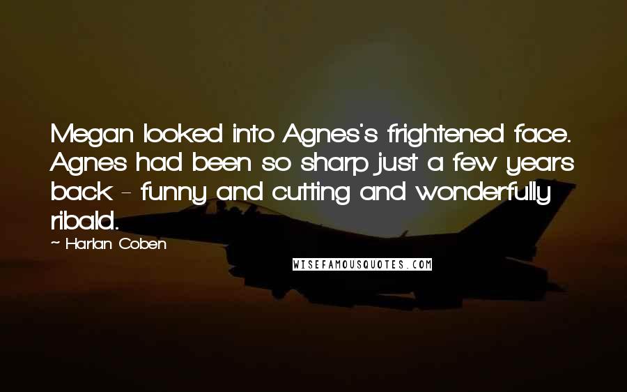 Harlan Coben Quotes: Megan looked into Agnes's frightened face. Agnes had been so sharp just a few years back - funny and cutting and wonderfully ribald.