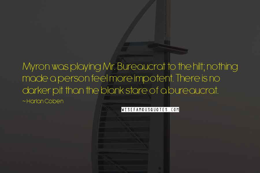 Harlan Coben Quotes: Myron was playing Mr. Bureaucrat to the hilt; nothing made a person feel more impotent. There is no darker pit than the blank stare of a bureaucrat.