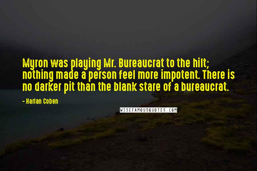 Harlan Coben Quotes: Myron was playing Mr. Bureaucrat to the hilt; nothing made a person feel more impotent. There is no darker pit than the blank stare of a bureaucrat.
