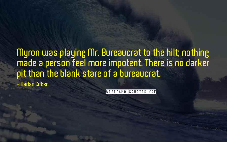 Harlan Coben Quotes: Myron was playing Mr. Bureaucrat to the hilt; nothing made a person feel more impotent. There is no darker pit than the blank stare of a bureaucrat.