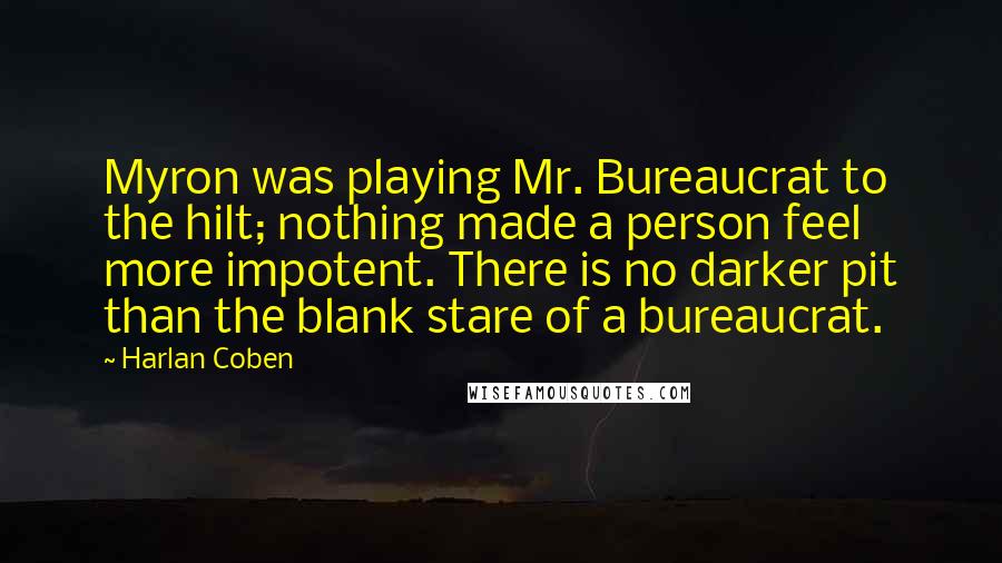 Harlan Coben Quotes: Myron was playing Mr. Bureaucrat to the hilt; nothing made a person feel more impotent. There is no darker pit than the blank stare of a bureaucrat.